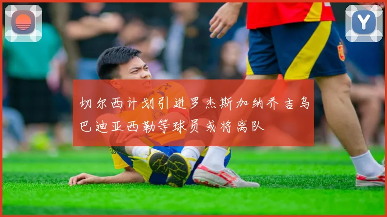切尔西计划引进罗杰斯加纳乔吉乌巴迪亚西勒等球员或将离队