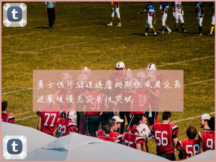 勇士仍计划追逐詹姆斯但浓眉交易进展缓慢无实质性突破
