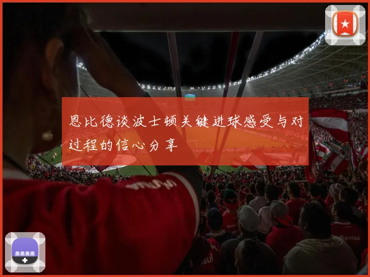 恩比德谈波士顿关键进球感受与对过程的信心分享