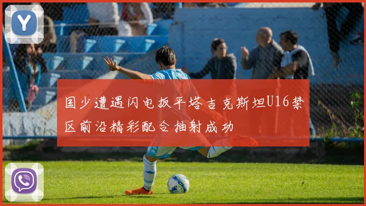 国少遭遇闪电扳平塔吉克斯坦U16禁区前沿精彩配合抽射成功