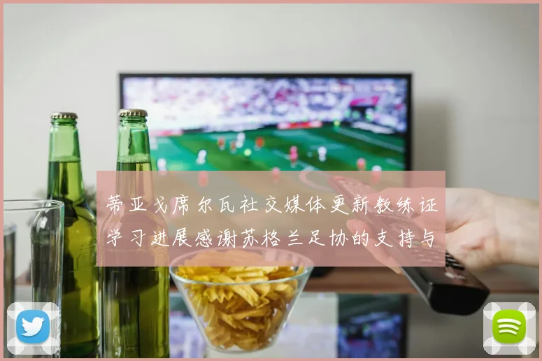 蒂亚戈席尔瓦社交媒体更新教练证学习进展感谢苏格兰足协的支持与帮助