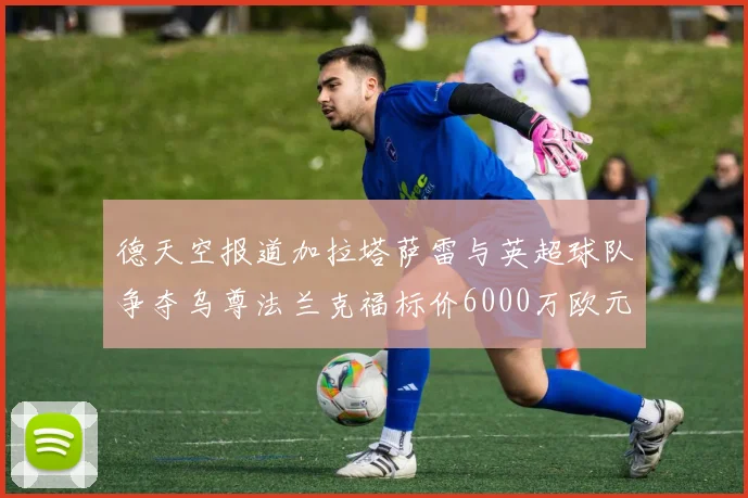 德天空报道加拉塔萨雷与英超球队争夺乌尊法兰克福标价6000万欧元