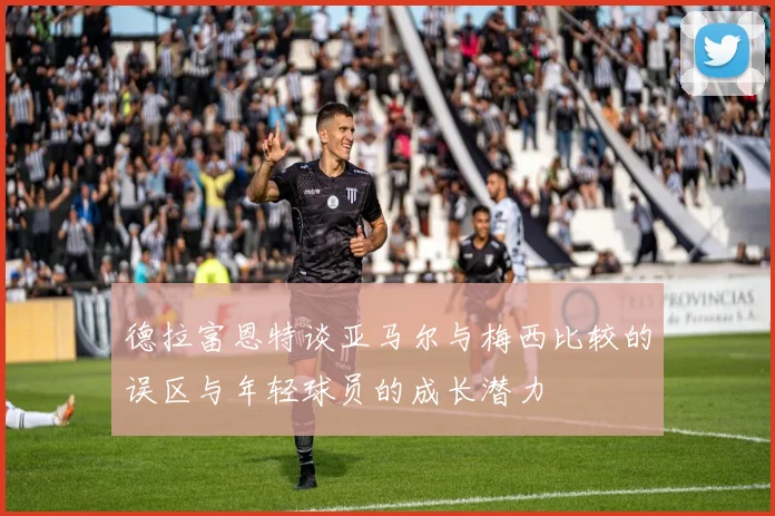德拉富恩特谈亚马尔与梅西比较的误区与年轻球员的成长潜力