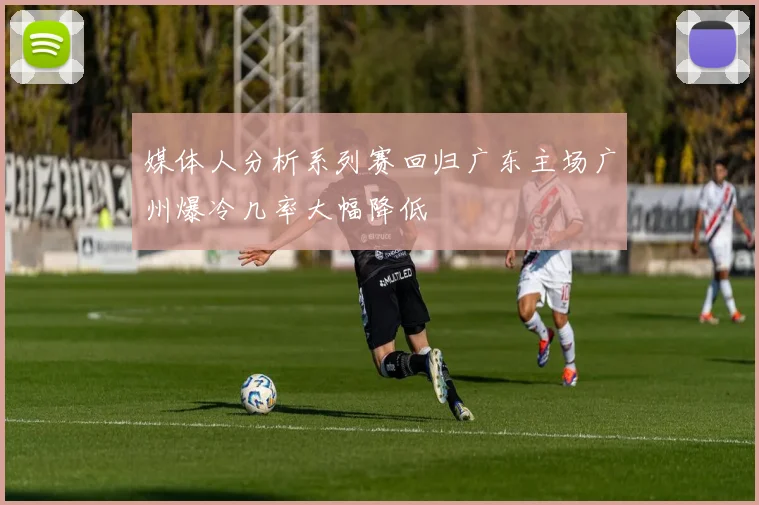 媒体人分析系列赛回归广东主场广州爆冷几率大幅降低