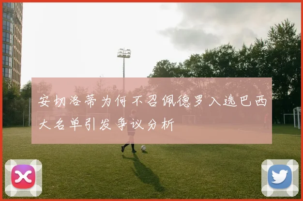 安切洛蒂为何不召佩德罗入选巴西大名单引发争议分析