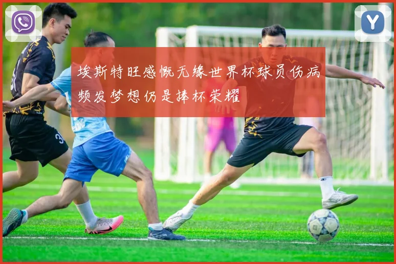埃斯特旺感慨无缘世界杯球员伤病频发梦想仍是捧杯荣耀