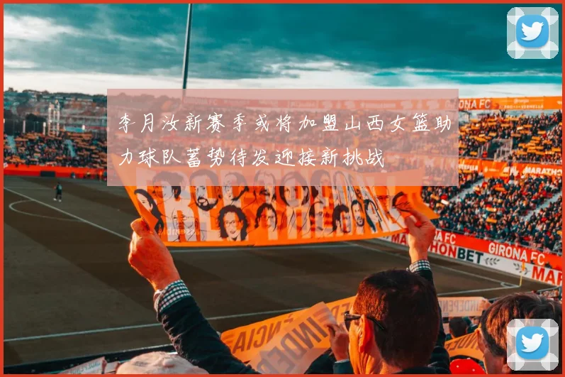 李月汝新赛季或将加盟山西女篮助力球队蓄势待发迎接新挑战