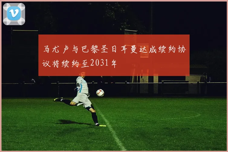马尤卢与巴黎圣日耳曼达成续约协议将续约至2031年