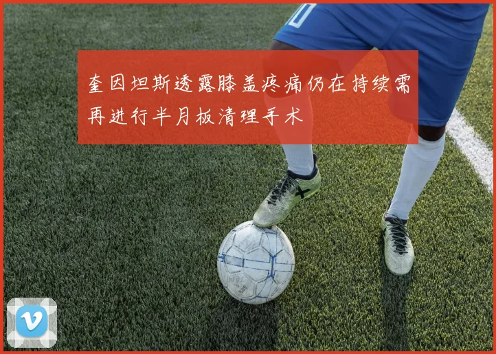 奎因坦斯透露膝盖疼痛仍在持续需再进行半月板清理手术