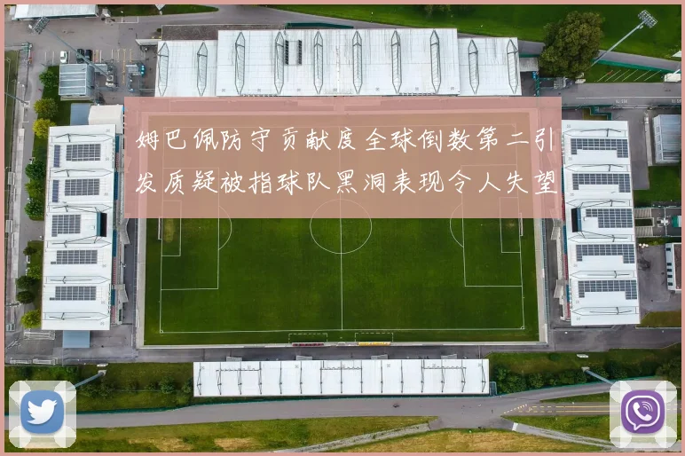 姆巴佩防守贡献度全球倒数第二引发质疑被指球队黑洞表现令人失望