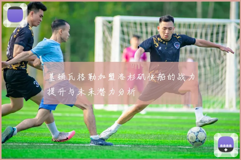 基顿瓦格勒加盟洛杉矶快船的战力提升与未来潜力分析