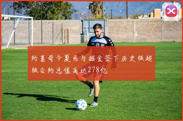约基奇今夏或与掘金签下历史级超级合约总值高达278亿