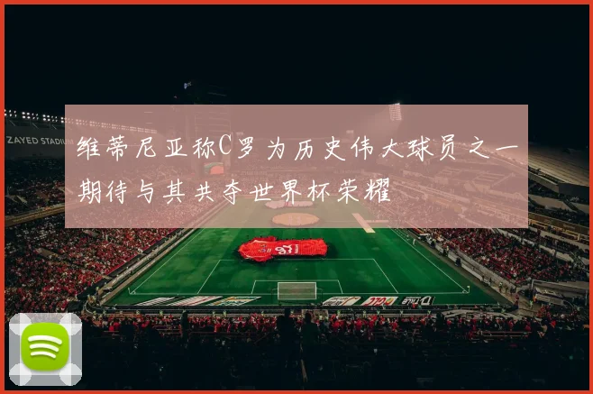 维蒂尼亚称C罗为历史伟大球员之一期待与其共夺世界杯荣耀