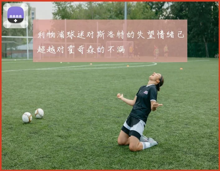 利物浦球迷对斯洛特的失望情绪已超越对霍奇森的不满