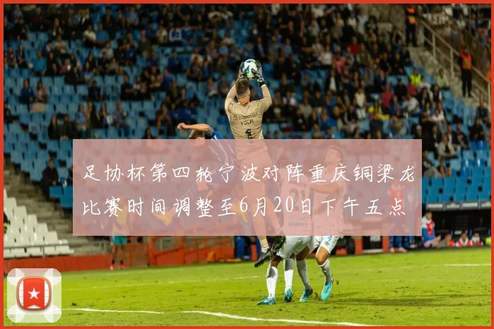 足协杯第四轮宁波对阵重庆铜梁龙比赛时间调整至6月20日下午五点