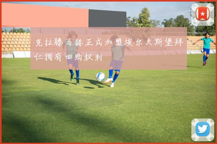克拉滕马赫正式加盟埃尔夫斯堡拜仁拥有回购权利
