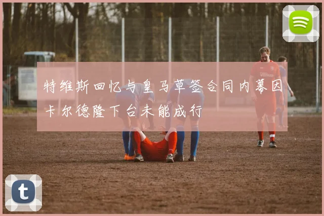 特维斯回忆与皇马草签合同内幕因卡尔德隆下台未能成行