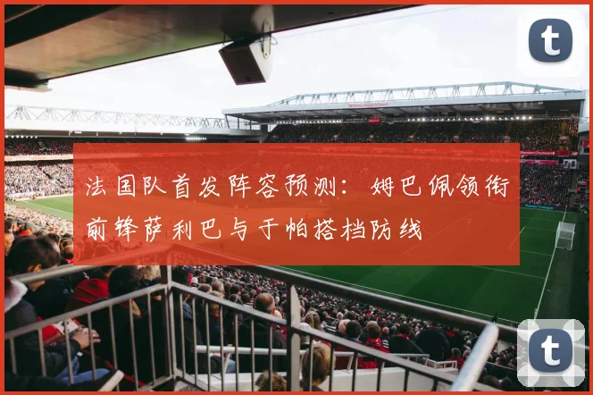 法国队首发阵容预测：姆巴佩领衔前锋萨利巴与于帕搭档防线