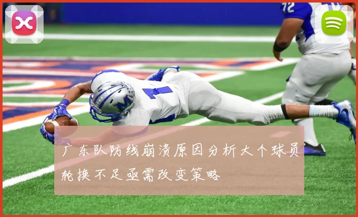广东队防线崩溃原因分析大个球员轮换不足亟需改变策略