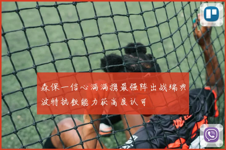 森保一信心满满携最强阵出战瑞典波特执教能力获高度认可
