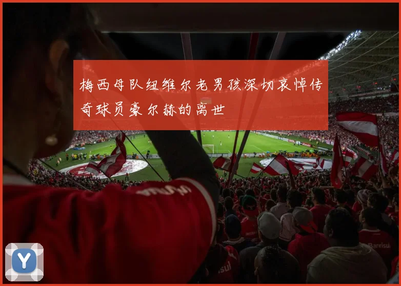 梅西母队纽维尔老男孩深切哀悼传奇球员豪尔赫的离世