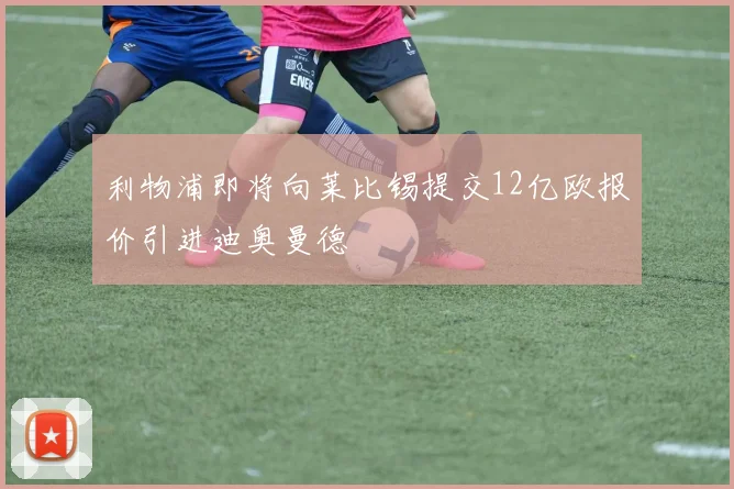 利物浦即将向莱比锡提交12亿欧报价引进迪奥曼德