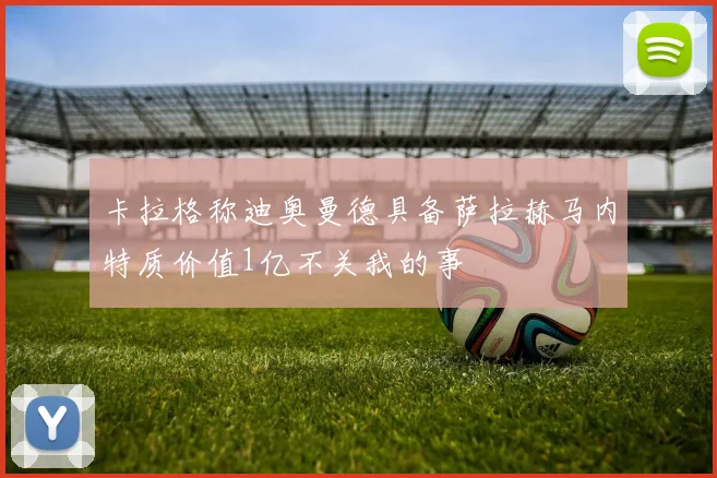 卡拉格称迪奥曼德具备萨拉赫马内特质价值1亿不关我的事