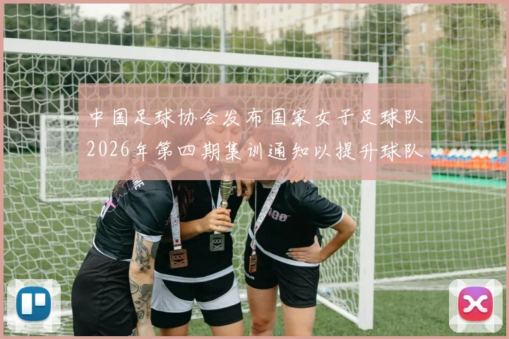 中国足球协会发布国家女子足球队2026年第四期集训通知以提升球队实力和备战水平