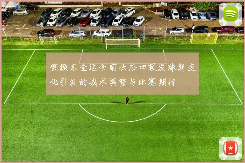 樊振东全运会前状态回暖发球新变化引发的战术调整与比赛期待