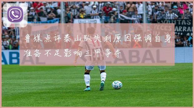 鲁媒点评泰山队失利原因强调自身准备不足影响三甲争夺
