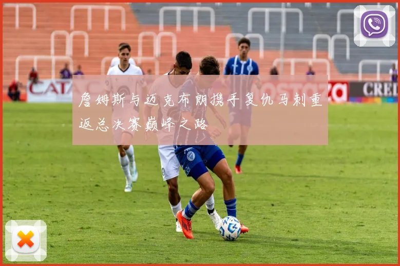詹姆斯与迈克布朗携手复仇马刺重返总决赛巅峰之路
