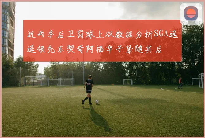 近两季后卫罚球上双数据分析SGA遥遥领先东契奇阿福华子紧随其后
