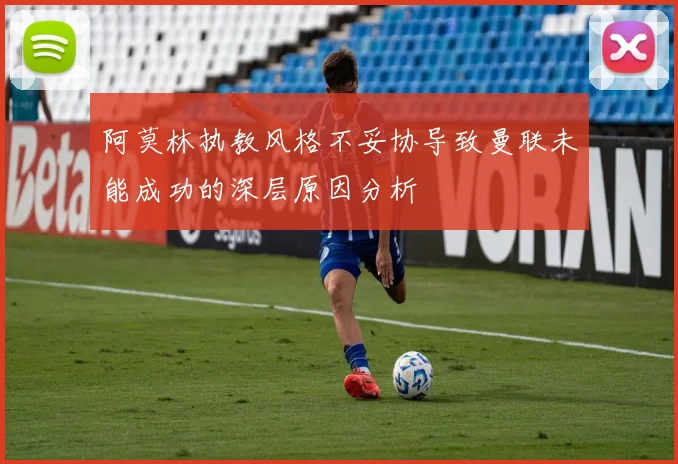 阿莫林执教风格不妥协导致曼联未能成功的深层原因分析