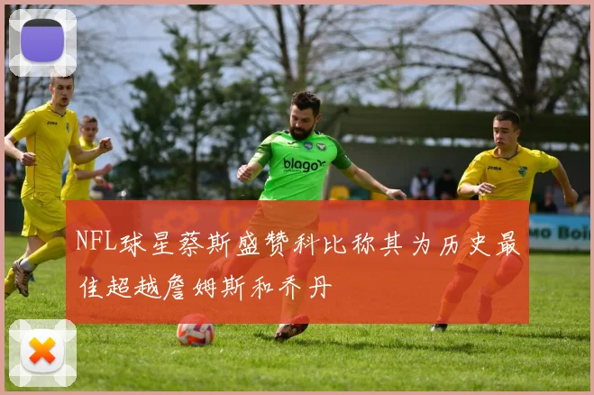 NFL球星蔡斯盛赞科比称其为历史最佳超越詹姆斯和乔丹